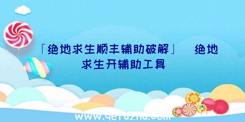 「绝地求生顺丰辅助破解」|绝地求生开辅助工具